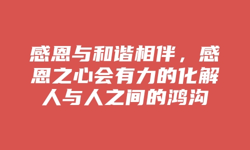 感恩与和谐相伴，感恩之心会有力的化解人与人之间的鸿沟