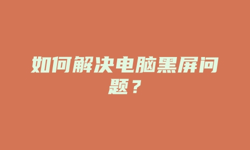 如何解决电脑黑屏问题？